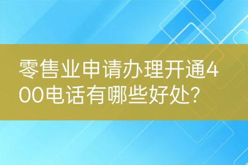 零售業(yè)申請(qǐng)辦理開通400電話有哪些好處？