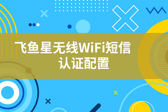 飛魚星無(wú)線WiFi短信認(rèn)證配置