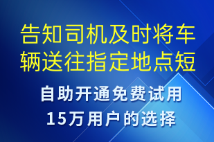 告知司機(jī)及時(shí)將車輛送往指定地點(diǎn)-訂單通知短信模板