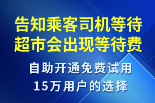 告知乘客司機(jī)等待超市會出現(xiàn)等待費(fèi)用-系統(tǒng)預(yù)警短信模板